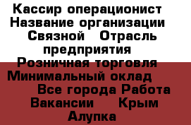 Кассир-операционист › Название организации ­ Связной › Отрасль предприятия ­ Розничная торговля › Минимальный оклад ­ 35 000 - Все города Работа » Вакансии   . Крым,Алупка